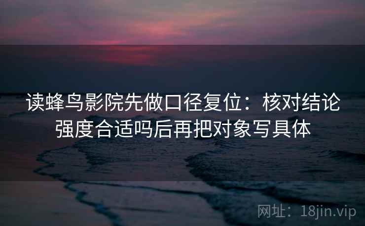 读蜂鸟影院先做口径复位:核对结论强度合适吗后再把对象写具体 读蜂鸟影院先做口径复位:核对结论强度合适吗后再把对象写具体