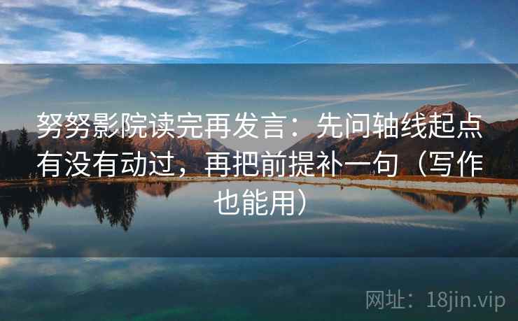努努影院读完再发言：先问轴线起点有没有动过，再把前提补一句（写作也能用）