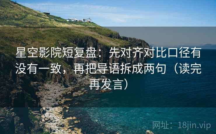 星空影院短复盘:先对齐对比口径有没有一致,再把导语拆成两句(读完再发言) 星空影院短复盘:先对齐对比口径有没有一致,再把导语拆成两句(读完再发言)