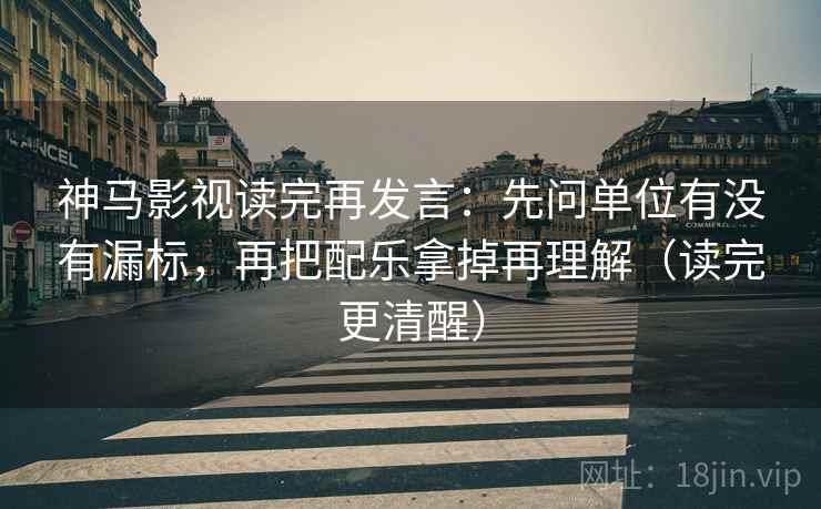 神马影视读完再发言：先问单位有没有漏标，再把配乐拿掉再理解（读完更清醒）
