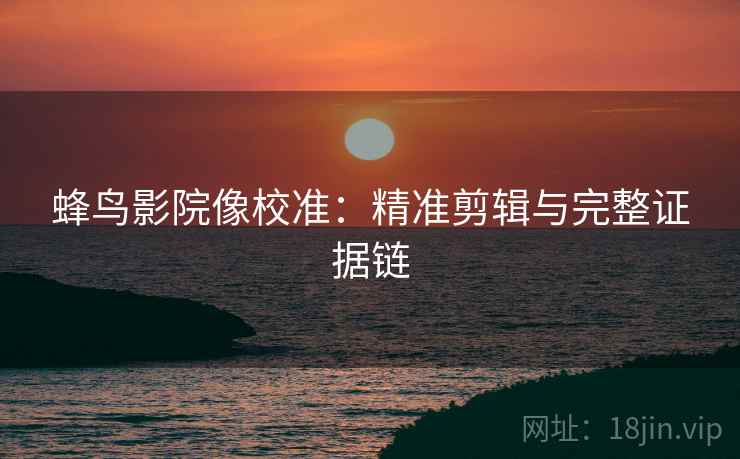 蜂鸟影院像校准:精准剪辑与完整证据链 蜂鸟影院像校准:精准剪辑与完整证据链