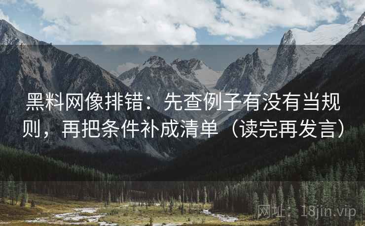 黑料网像排错：先查例子有没有当规则，再把条件补成清单（读完再发言）