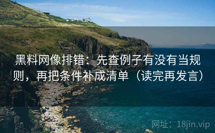 黑料网像排错：先查例子有没有当规则，再把条件补成清单（读完再发言）