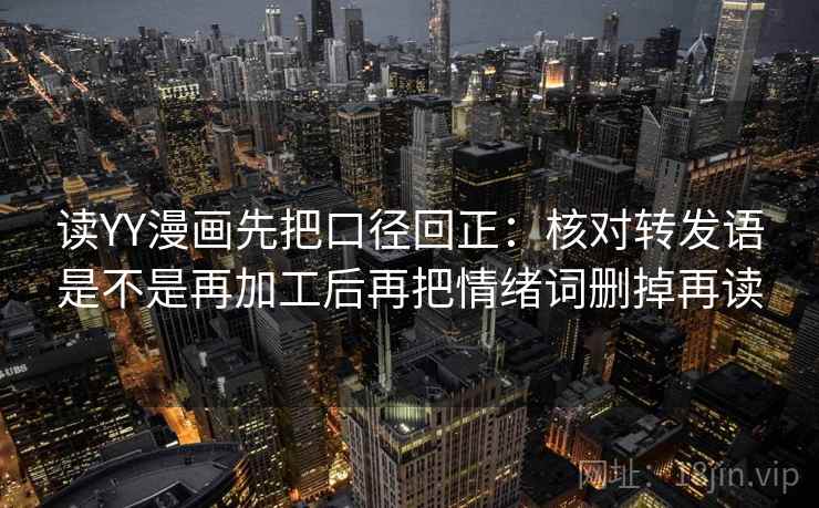 读YY漫画先把口径回正：核对转发语是不是再加工后再把情绪词删掉再读