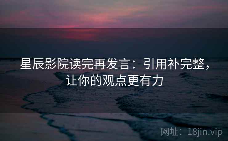 星辰影院读完再发言:引用补完整,让你的观点更有力 星辰影院读完再发言:引用补完整,让你的观点更有力