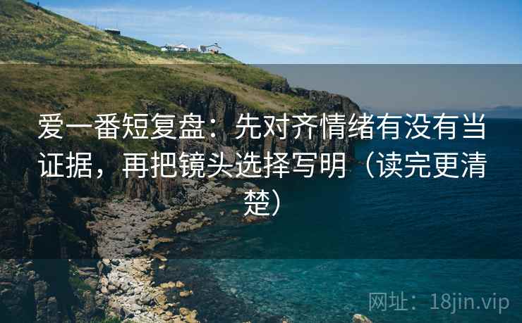 爱一番短复盘:先对齐情绪有没有当证据,再把镜头选择写明(读完更清楚) 爱一番短复盘:先对齐情绪有没有当证据,再把镜头选择写明(读完更清楚)