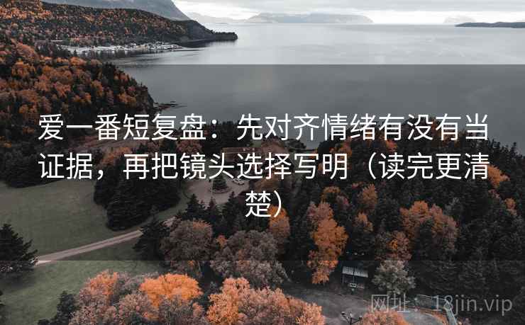 爱一番短复盘:先对齐情绪有没有当证据,再把镜头选择写明(读完更清楚) 爱一番短复盘:先对齐情绪有没有当证据,再把镜头选择写明(读完更清楚)