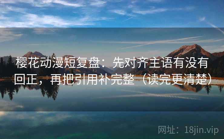 樱花动漫短复盘:先对齐主语有没有回正,再把引用补完整(读完更清楚) 樱花动漫短复盘:先对齐主语有没有回正,再把引用补完整(读完更清楚)