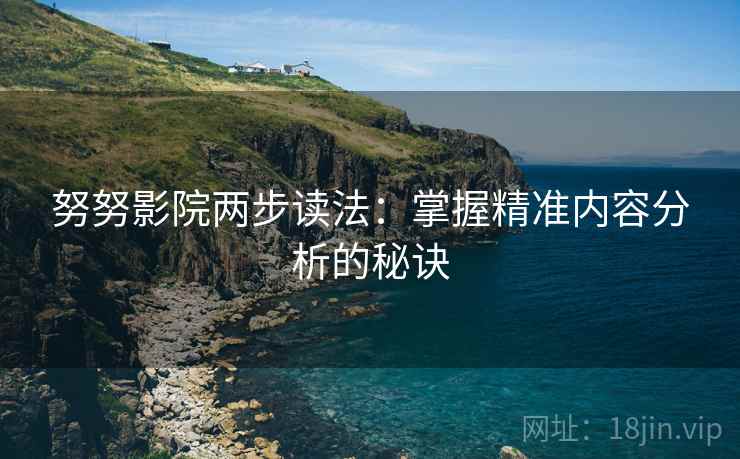 努努影院两步读法:掌握精准内容分析的秘诀 努努影院两步读法:掌握精准内容分析的秘诀
