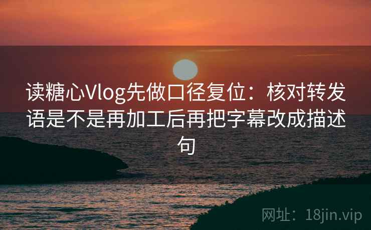 读糖心Vlog先做口径复位:核对转发语是不是再加工后再把字幕改成描述句 读糖心Vlog先做口径复位:核对转发语是不是再加工后再把字幕改成描述句