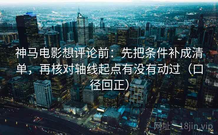 神马电影想评论前:先把条件补成清单,再核对轴线起点有没有动过(口径回正) 神马电影想评论前:先把条件补成清单,再核对轴线起点有没有动过(口径回正)