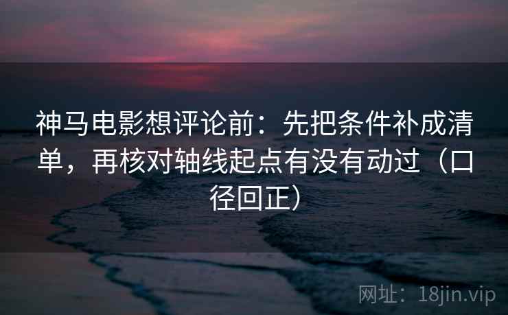 神马电影想评论前:先把条件补成清单,再核对轴线起点有没有动过(口径回正) 神马电影想评论前:先把条件补成清单,再核对轴线起点有没有动过(口径回正)