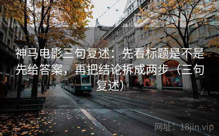 神马电影三句复述:先看标题是不是先给答案,再把结论拆成两步(三句复述) 神马电影三句复述:先看标题是不是先给答案,再把结论拆成两步(三句复述)