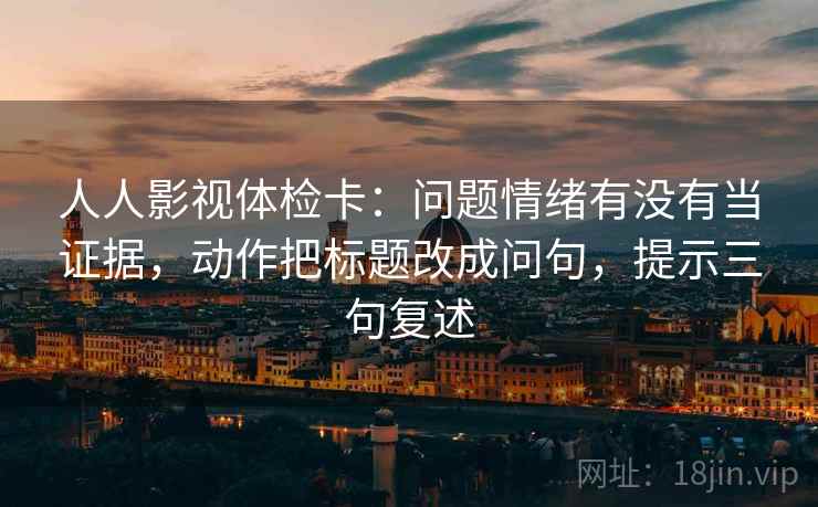 人人影视体检卡:问题情绪有没有当证据,动作把标题改成问句,提示三句复述 人人影视体检卡:问题情绪有没有当证据,动作把标题改成问句,提示三句复述