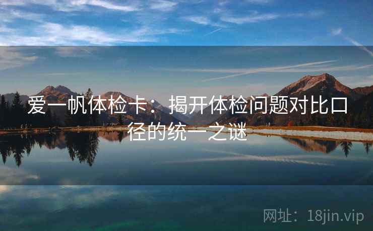 爱一帆体检卡:揭开体检问题对比口径的统一之谜 爱一帆体检卡:揭开体检问题对比口径的统一之谜