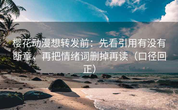 樱花动漫想转发前:先看引用有没有断章,再把情绪词删掉再读(口径回正) 樱花动漫想转发前:先看引用有没有断章,再把情绪词删掉再读(口径回正)