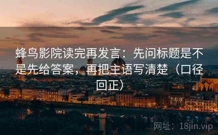 蜂鸟影院读完再发言：先问标题是不是先给答案，再把主语写清楚（口径回正）