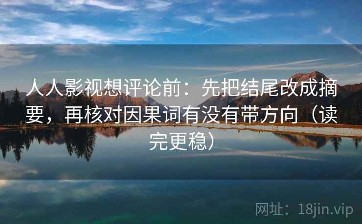 人人影视想评论前：先把结尾改成摘要，再核对因果词有没有带方向（读完更稳）