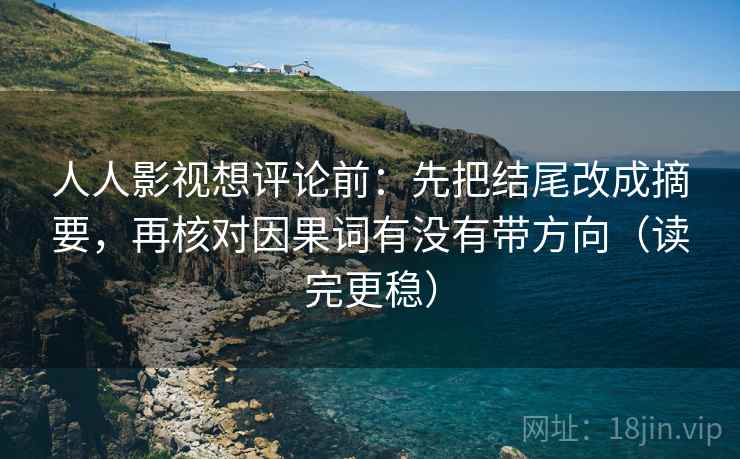 人人影视想评论前：先把结尾改成摘要，再核对因果词有没有带方向（读完更稳）