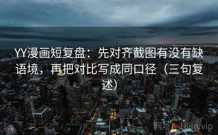 YY漫画短复盘:先对齐截图有没有缺语境,再把对比写成同口径(三句复述) YY漫画短复盘:先对齐截图有没有缺语境,再把对比写成同口径(三句复述)