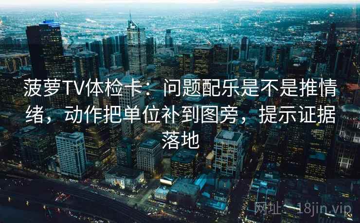 菠萝TV体检卡:问题配乐是不是推情绪,动作把单位补到图旁,提示证据落地 菠萝TV体检卡:问题配乐是不是推情绪,动作把单位补到图旁,提示证据落地