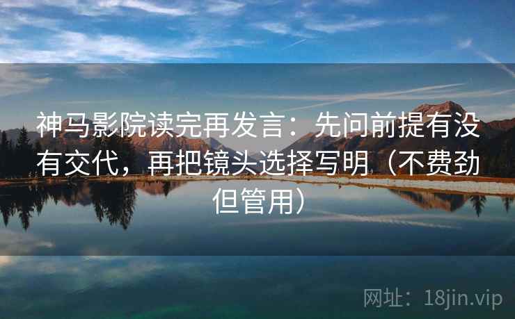 神马影院读完再发言：先问前提有没有交代，再把镜头选择写明（不费劲但管用）