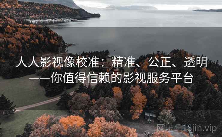 人人影视像校准：精准、公正、透明——你值得信赖的影视服务平台