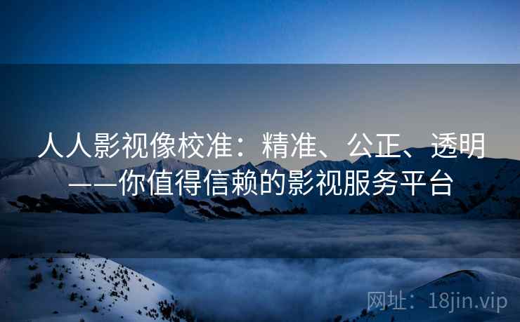 人人影视像校准：精准、公正、透明——你值得信赖的影视服务平台