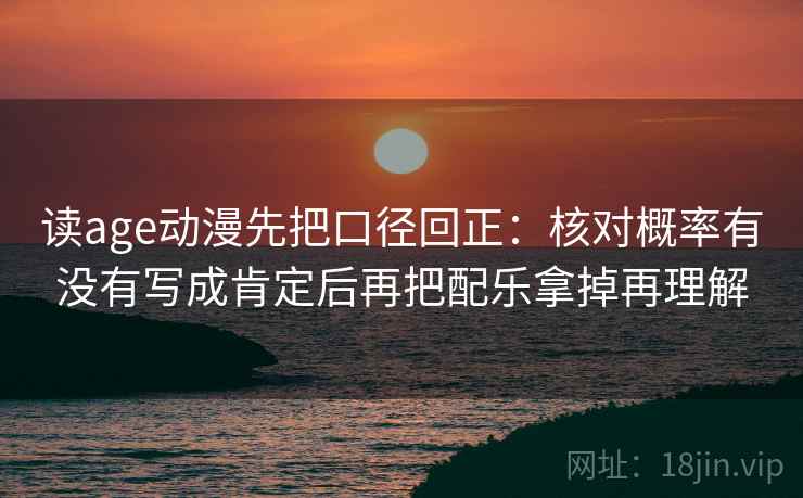 读age动漫先把口径回正:核对概率有没有写成肯定后再把配乐拿掉再理解 读age动漫先把口径回正:核对概率有没有写成肯定后再把配乐拿掉再理解