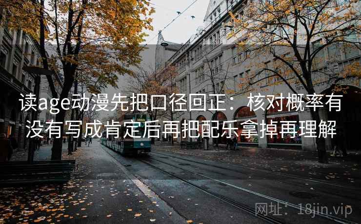 读age动漫先把口径回正:核对概率有没有写成肯定后再把配乐拿掉再理解 读age动漫先把口径回正:核对概率有没有写成肯定后再把配乐拿掉再理解