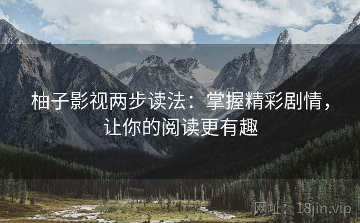 柚子影视两步读法：掌握精彩剧情，让你的阅读更有趣
