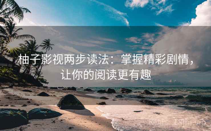 柚子影视两步读法：掌握精彩剧情，让你的阅读更有趣