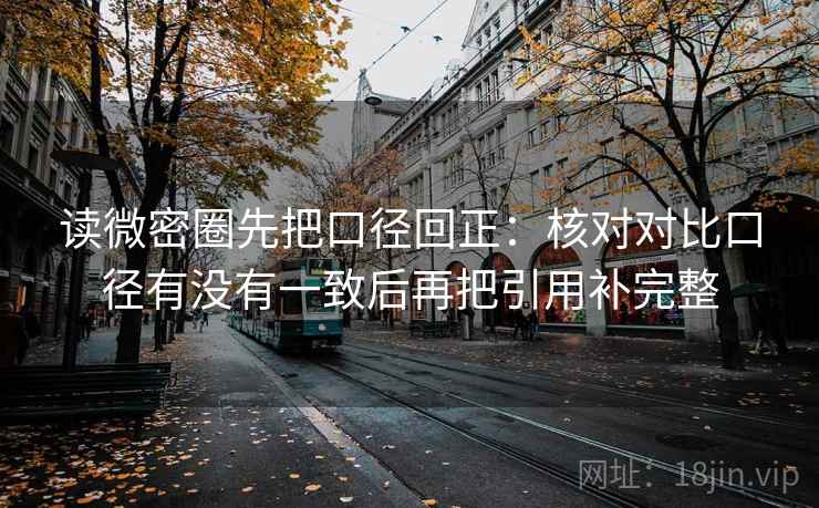 读微密圈先把口径回正:核对对比口径有没有一致后再把引用补完整 读微密圈先把口径回正:核对对比口径有没有一致后再把引用补完整