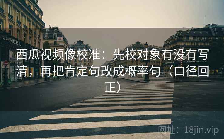 西瓜视频像校准:先校对象有没有写清,再把肯定句改成概率句(口径回正) 西瓜视频像校准:先校对象有没有写清,再把肯定句改成概率句(口径回正)
