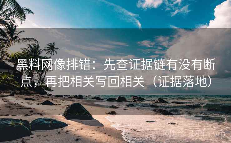 黑料网像排错:先查证据链有没有断点,再把相关写回相关(证据落地) 黑料网像排错:先查证据链有没有断点,再把相关写回相关(证据落地)
