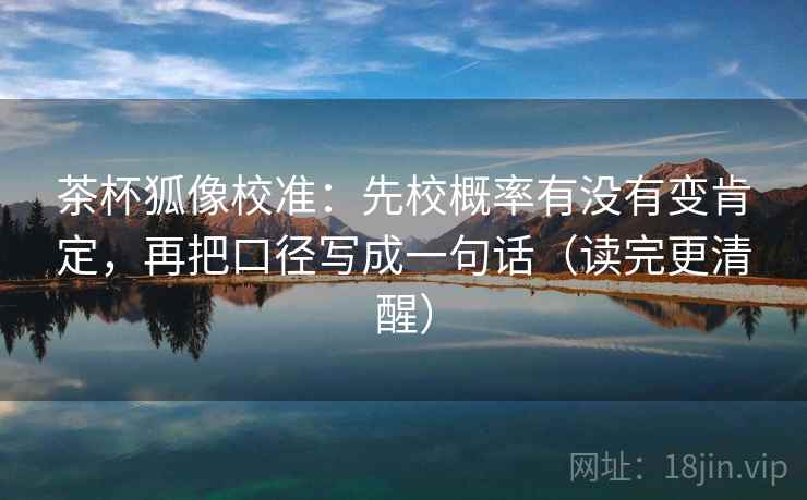 茶杯狐像校准:先校概率有没有变肯定,再把口径写成一句话(读完更清醒) 茶杯狐像校准:先校概率有没有变肯定,再把口径写成一句话(读完更清醒)