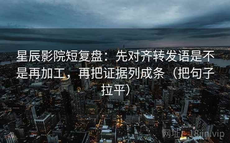 星辰影院短复盘：先对齐转发语是不是再加工，再把证据列成条（把句子拉平）