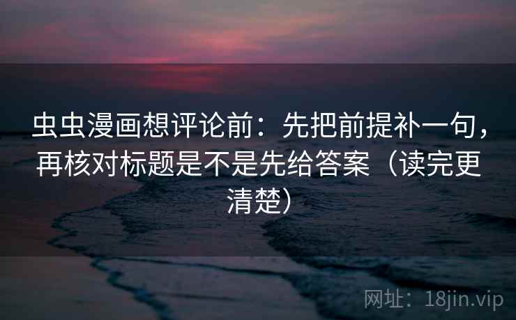 虫虫漫画想评论前:先把前提补一句,再核对标题是不是先给答案(读完更清楚) 虫虫漫画想评论前:先把前提补一句,再核对标题是不是先给答案(读完更清楚)