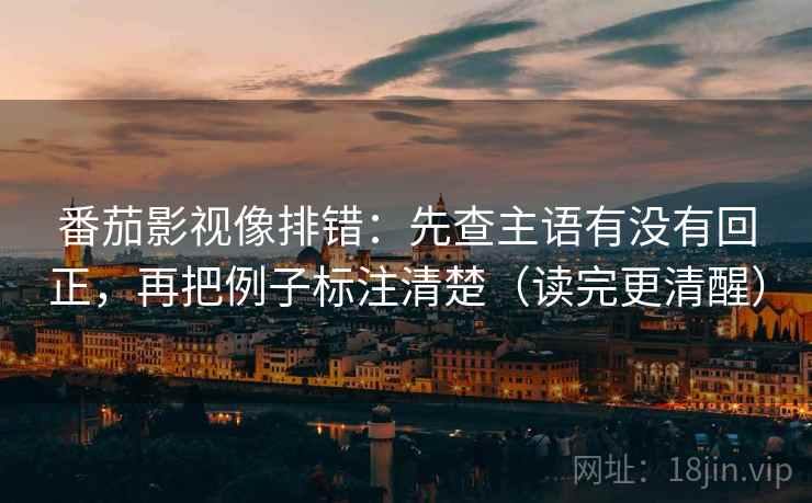 番茄影视像排错:先查主语有没有回正,再把例子标注清楚(读完更清醒) 番茄影视像排错:先查主语有没有回正,再把例子标注清楚(读完更清醒)