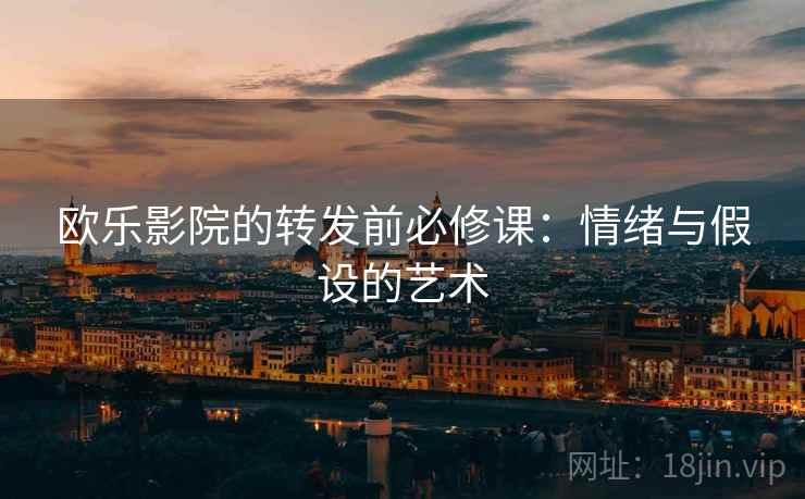 欧乐影院的转发前必修课：情绪与假设的艺术