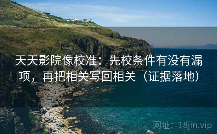 天天影院像校准:先校条件有没有漏项,再把相关写回相关(证据落地) 天天影院像校准:先校条件有没有漏项,再把相关写回相关(证据落地)