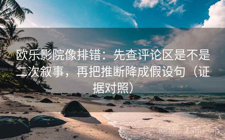 欧乐影院像排错：先查评论区是不是二次叙事，再把推断降成假设句（证据对照）