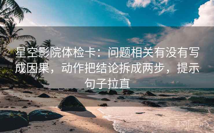 星空影院体检卡：问题相关有没有写成因果，动作把结论拆成两步，提示句子拉直