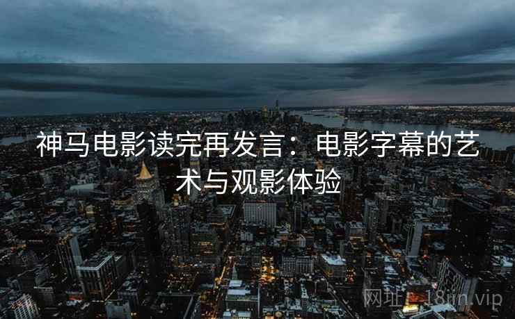 神马电影读完再发言:电影字幕的艺术与观影体验 神马电影读完再发言:电影字幕的艺术与观影体验