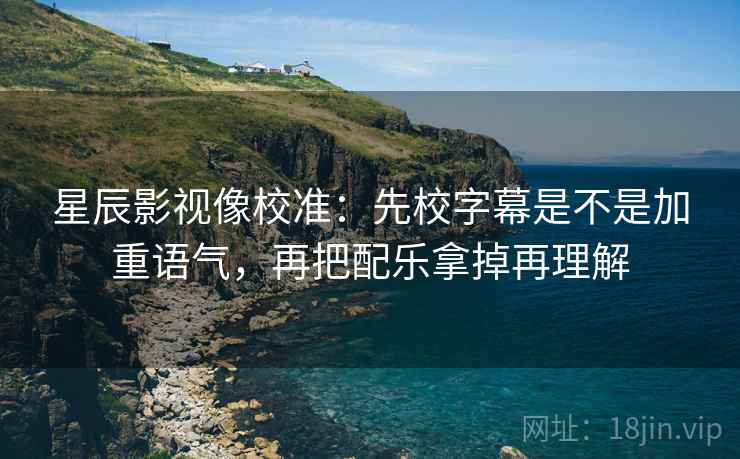 星辰影视像校准:先校字幕是不是加重语气,再把配乐拿掉再理解 星辰影视像校准:先校字幕是不是加重语气,再把配乐拿掉再理解