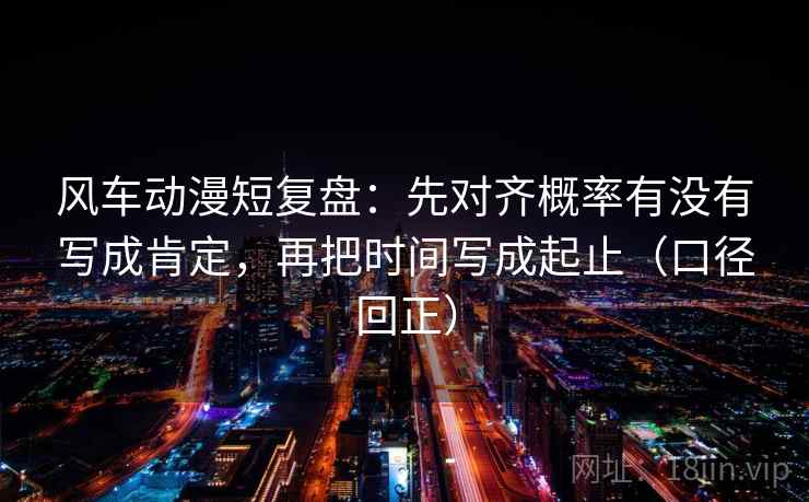 风车动漫短复盘：先对齐概率有没有写成肯定，再把时间写成起止（口径回正）
