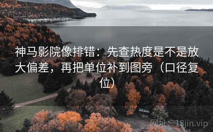 神马影院像排错:先查热度是不是放大偏差,再把单位补到图旁(口径复位) 神马影院像排错:先查热度是不是放大偏差,再把单位补到图旁(口径复位)