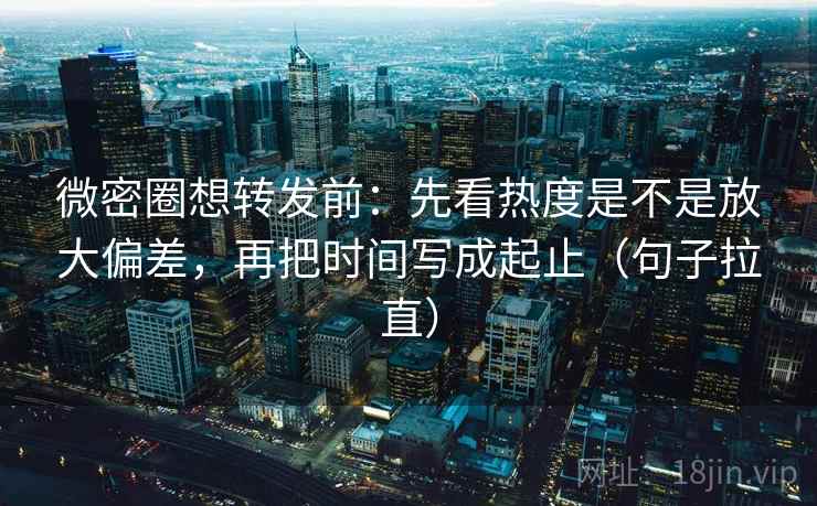 微密圈想转发前:先看热度是不是放大偏差,再把时间写成起止(句子拉直) 微密圈想转发前:先看热度是不是放大偏差,再把时间写成起止(句子拉直)