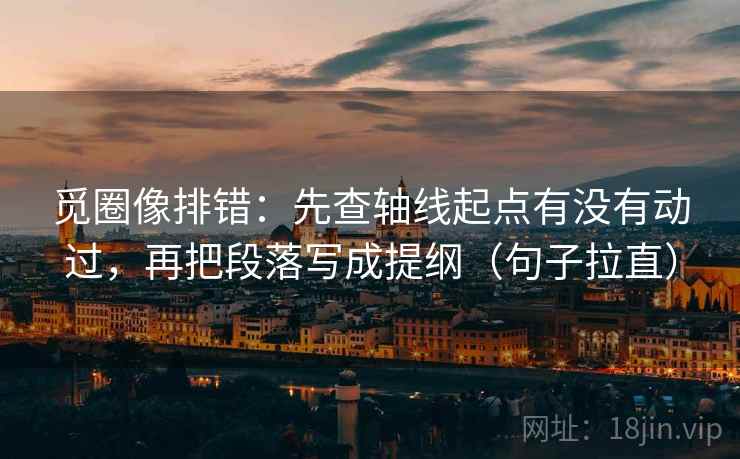 觅圈像排错：先查轴线起点有没有动过，再把段落写成提纲（句子拉直）