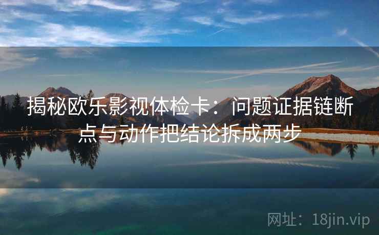 揭秘欧乐影视体检卡:问题证据链断点与动作把结论拆成两步 揭秘欧乐影视体检卡:问题证据链断点与动作把结论拆成两步